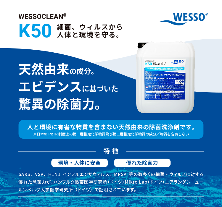 細菌、ウィルスから人体と環境を守る。「WESSOCLEAN® K50」 天然由来の成分。エビデンスに基づいた驚異の除菌力。